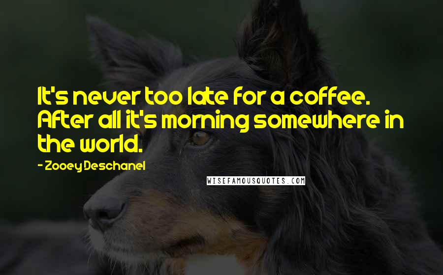 Zooey Deschanel Quotes: It's never too late for a coffee. After all it's morning somewhere in the world.