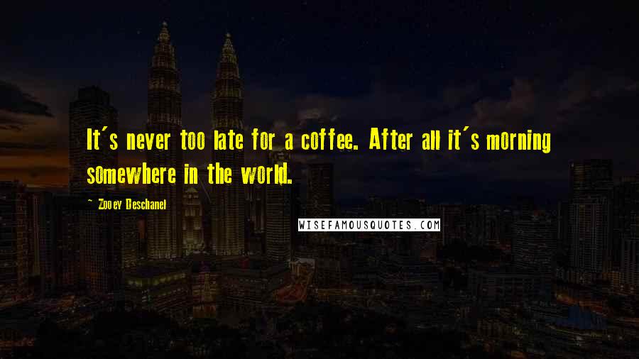 Zooey Deschanel Quotes: It's never too late for a coffee. After all it's morning somewhere in the world.