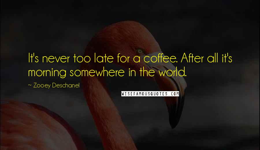 Zooey Deschanel Quotes: It's never too late for a coffee. After all it's morning somewhere in the world.