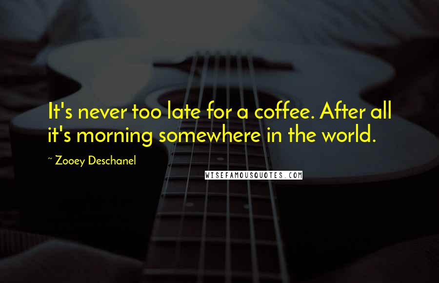 Zooey Deschanel Quotes: It's never too late for a coffee. After all it's morning somewhere in the world.