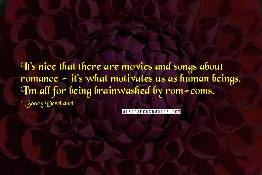 Zooey Deschanel Quotes: It's nice that there are movies and songs about romance - it's what motivates us as human beings. I'm all for being brainwashed by rom-coms.