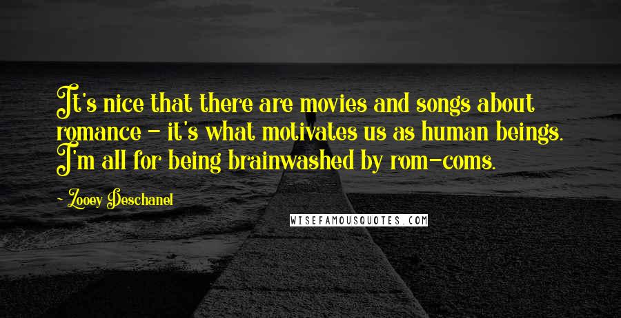 Zooey Deschanel Quotes: It's nice that there are movies and songs about romance - it's what motivates us as human beings. I'm all for being brainwashed by rom-coms.