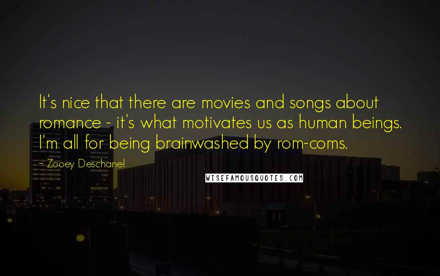 Zooey Deschanel Quotes: It's nice that there are movies and songs about romance - it's what motivates us as human beings. I'm all for being brainwashed by rom-coms.