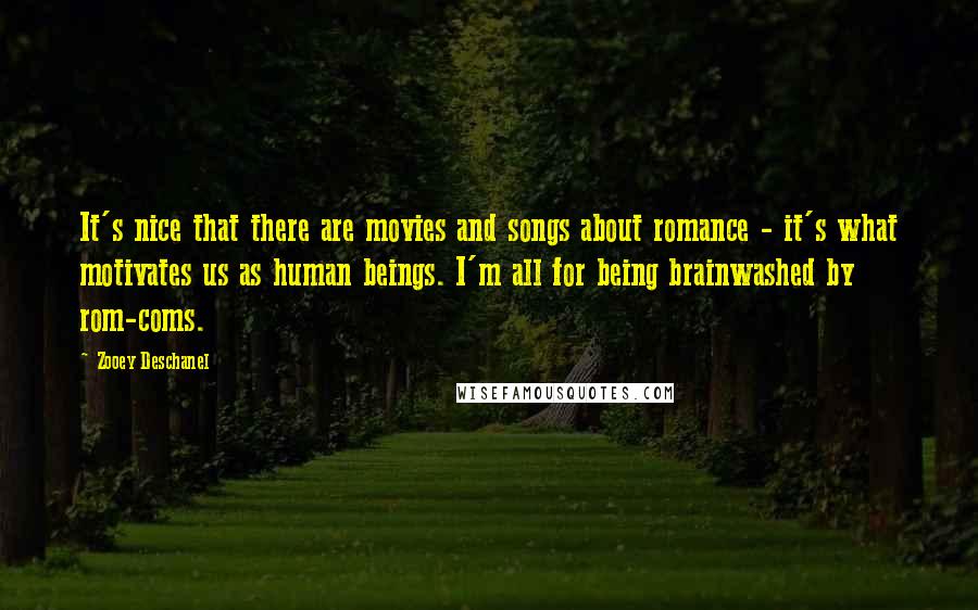 Zooey Deschanel Quotes: It's nice that there are movies and songs about romance - it's what motivates us as human beings. I'm all for being brainwashed by rom-coms.