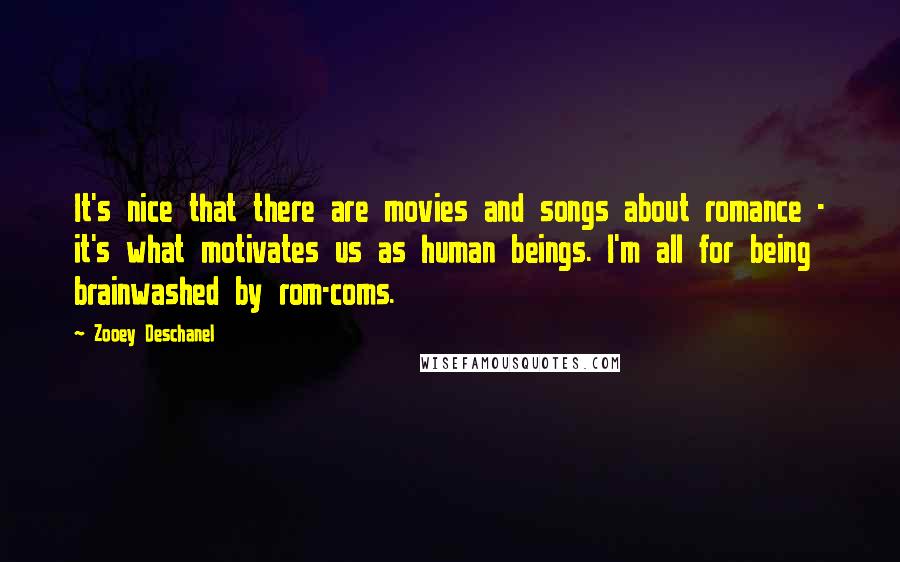 Zooey Deschanel Quotes: It's nice that there are movies and songs about romance - it's what motivates us as human beings. I'm all for being brainwashed by rom-coms.