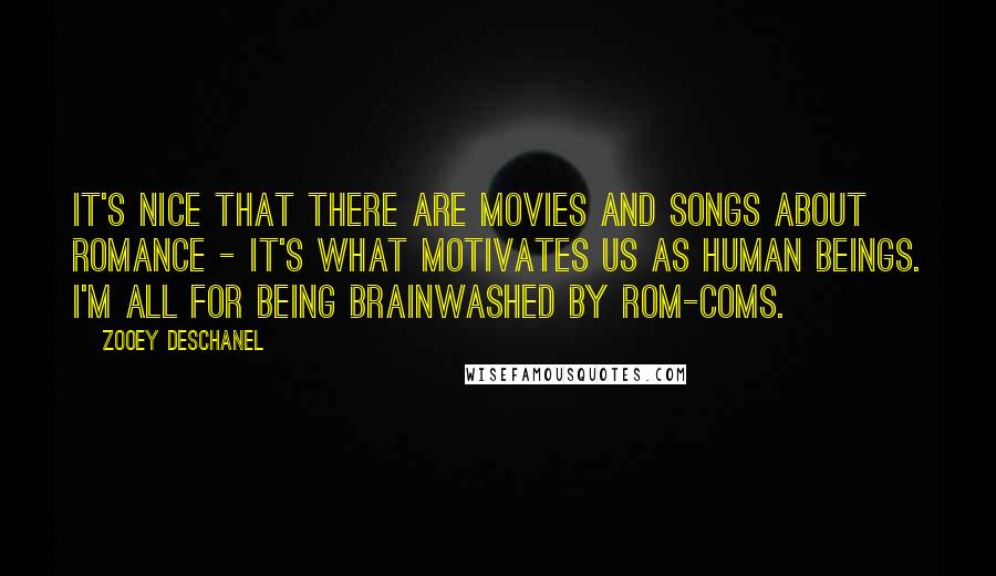 Zooey Deschanel Quotes: It's nice that there are movies and songs about romance - it's what motivates us as human beings. I'm all for being brainwashed by rom-coms.