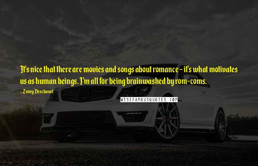 Zooey Deschanel Quotes: It's nice that there are movies and songs about romance - it's what motivates us as human beings. I'm all for being brainwashed by rom-coms.