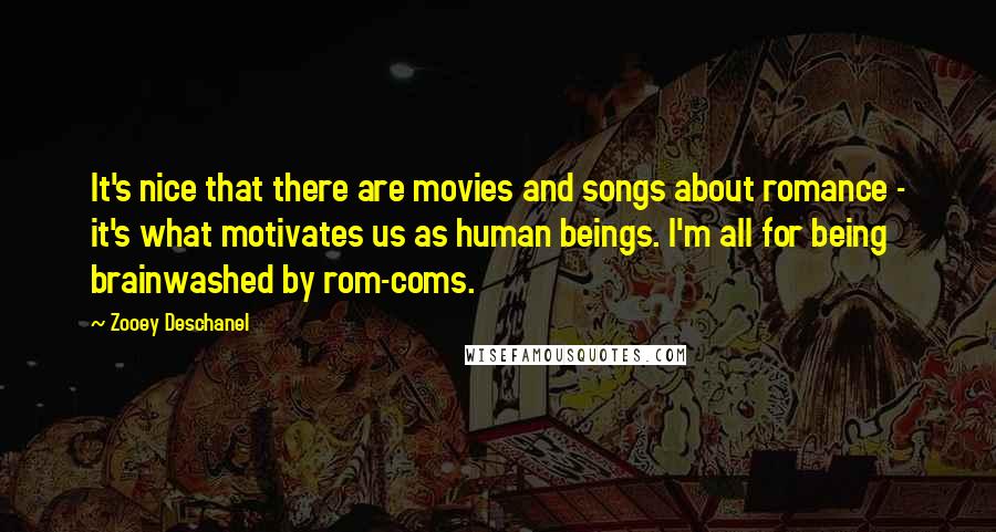 Zooey Deschanel Quotes: It's nice that there are movies and songs about romance - it's what motivates us as human beings. I'm all for being brainwashed by rom-coms.