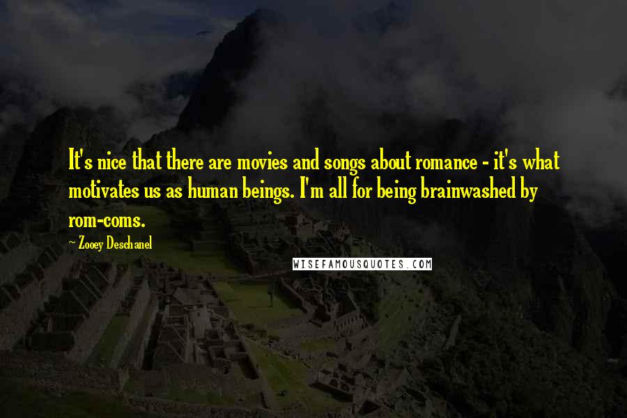 Zooey Deschanel Quotes: It's nice that there are movies and songs about romance - it's what motivates us as human beings. I'm all for being brainwashed by rom-coms.