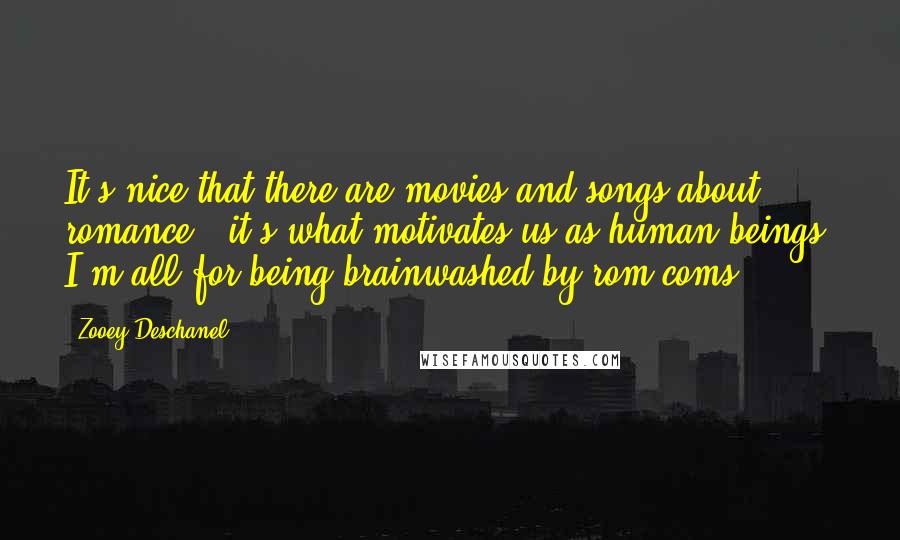 Zooey Deschanel Quotes: It's nice that there are movies and songs about romance - it's what motivates us as human beings. I'm all for being brainwashed by rom-coms.