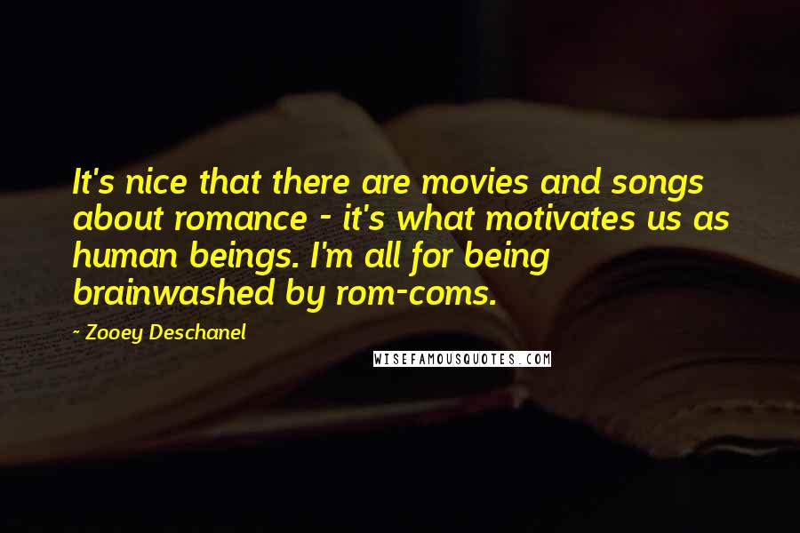 Zooey Deschanel Quotes: It's nice that there are movies and songs about romance - it's what motivates us as human beings. I'm all for being brainwashed by rom-coms.