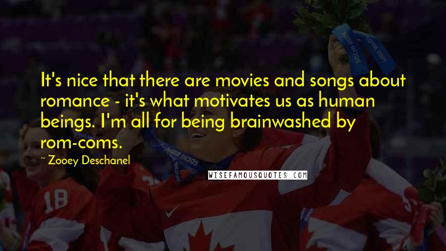 Zooey Deschanel Quotes: It's nice that there are movies and songs about romance - it's what motivates us as human beings. I'm all for being brainwashed by rom-coms.