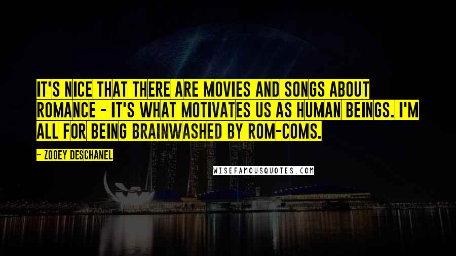 Zooey Deschanel Quotes: It's nice that there are movies and songs about romance - it's what motivates us as human beings. I'm all for being brainwashed by rom-coms.