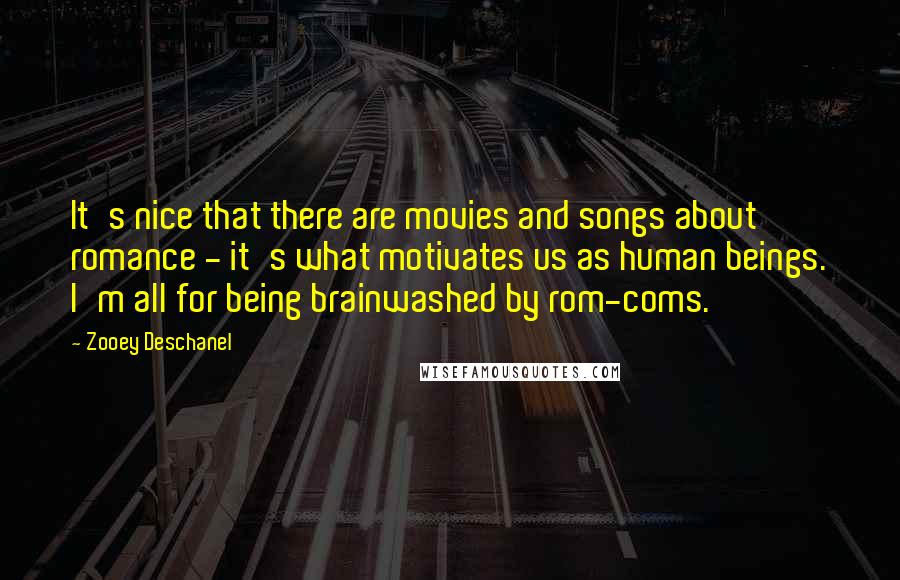 Zooey Deschanel Quotes: It's nice that there are movies and songs about romance - it's what motivates us as human beings. I'm all for being brainwashed by rom-coms.