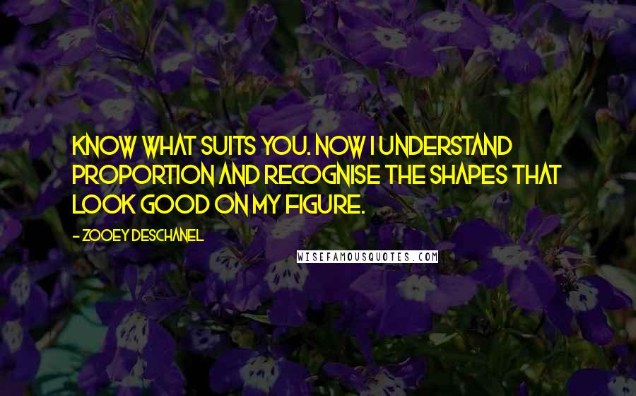 Zooey Deschanel Quotes: Know what suits you. Now I understand proportion and recognise the shapes that look good on my figure.