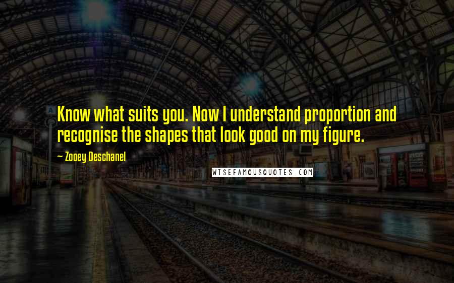 Zooey Deschanel Quotes: Know what suits you. Now I understand proportion and recognise the shapes that look good on my figure.