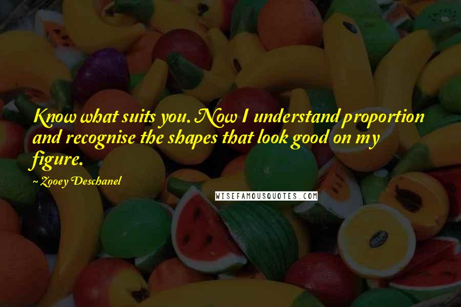 Zooey Deschanel Quotes: Know what suits you. Now I understand proportion and recognise the shapes that look good on my figure.