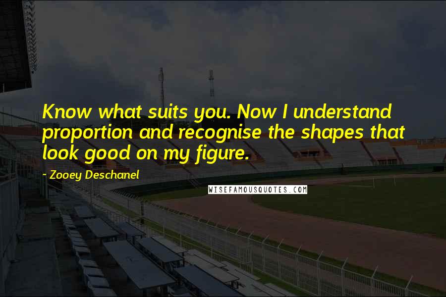 Zooey Deschanel Quotes: Know what suits you. Now I understand proportion and recognise the shapes that look good on my figure.