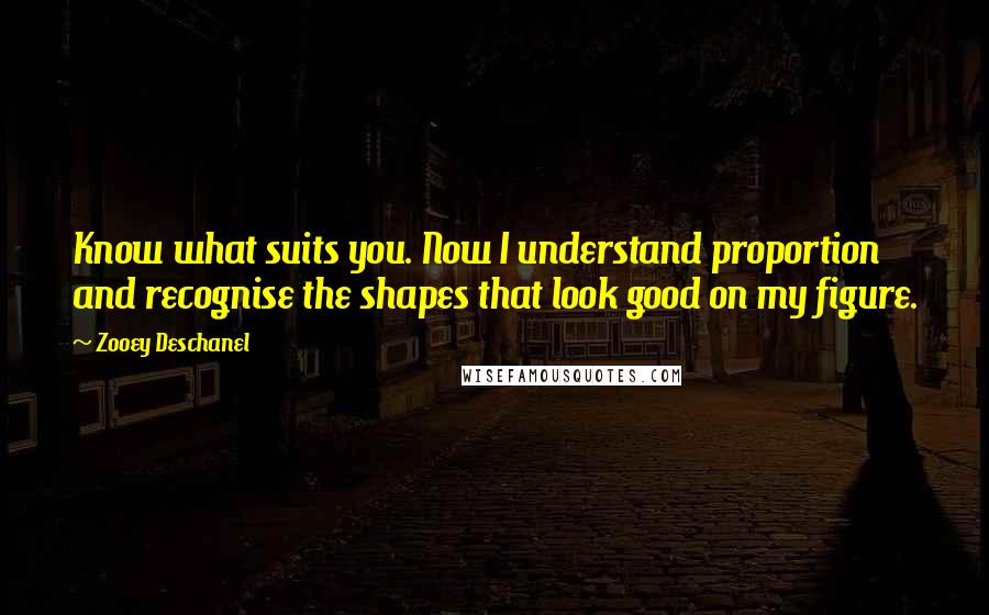 Zooey Deschanel Quotes: Know what suits you. Now I understand proportion and recognise the shapes that look good on my figure.