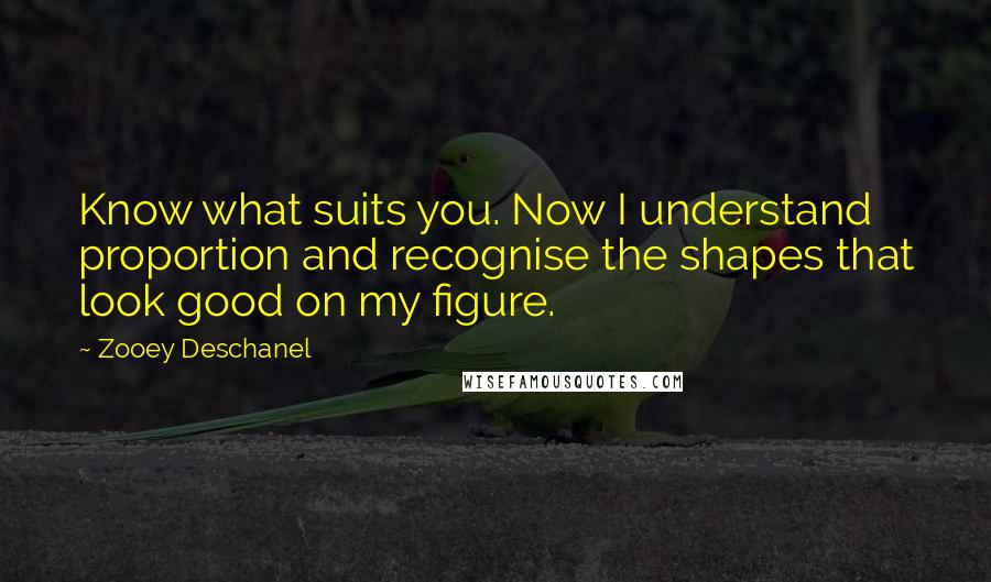 Zooey Deschanel Quotes: Know what suits you. Now I understand proportion and recognise the shapes that look good on my figure.