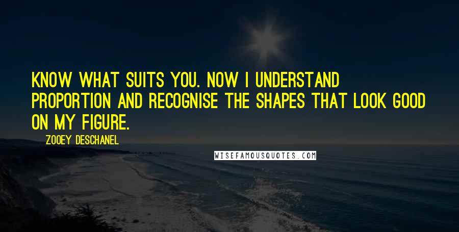 Zooey Deschanel Quotes: Know what suits you. Now I understand proportion and recognise the shapes that look good on my figure.