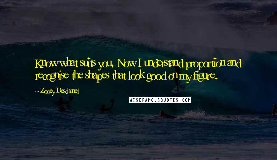 Zooey Deschanel Quotes: Know what suits you. Now I understand proportion and recognise the shapes that look good on my figure.