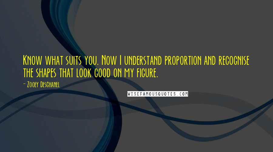 Zooey Deschanel Quotes: Know what suits you. Now I understand proportion and recognise the shapes that look good on my figure.