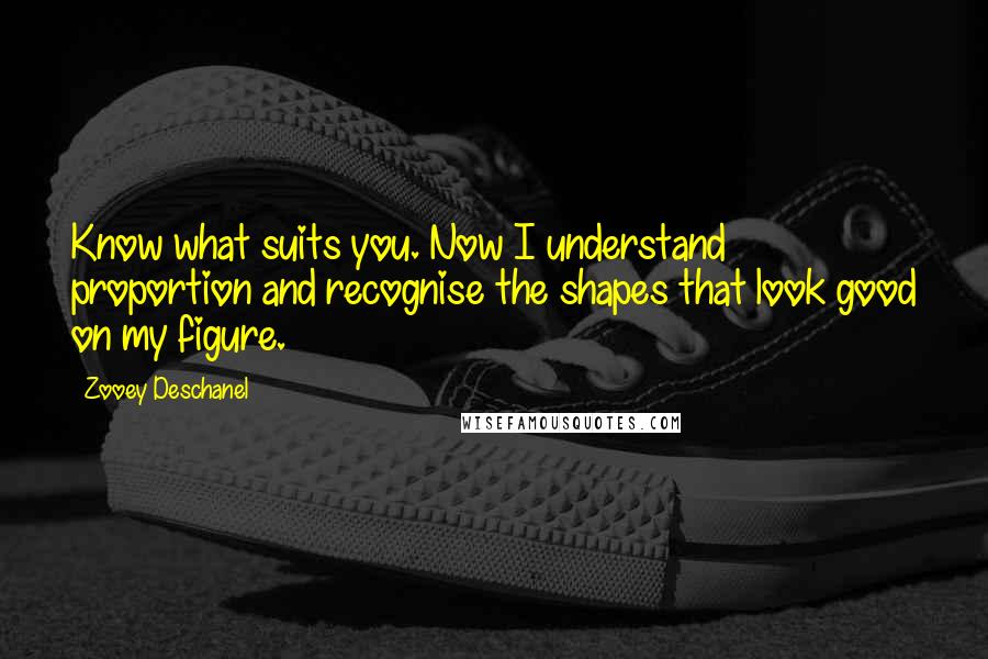 Zooey Deschanel Quotes: Know what suits you. Now I understand proportion and recognise the shapes that look good on my figure.