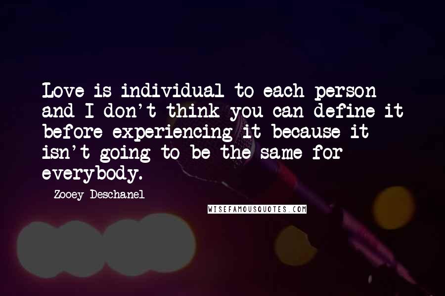 Zooey Deschanel Quotes: Love is individual to each person and I don't think you can define it before experiencing it because it isn't going to be the same for everybody.