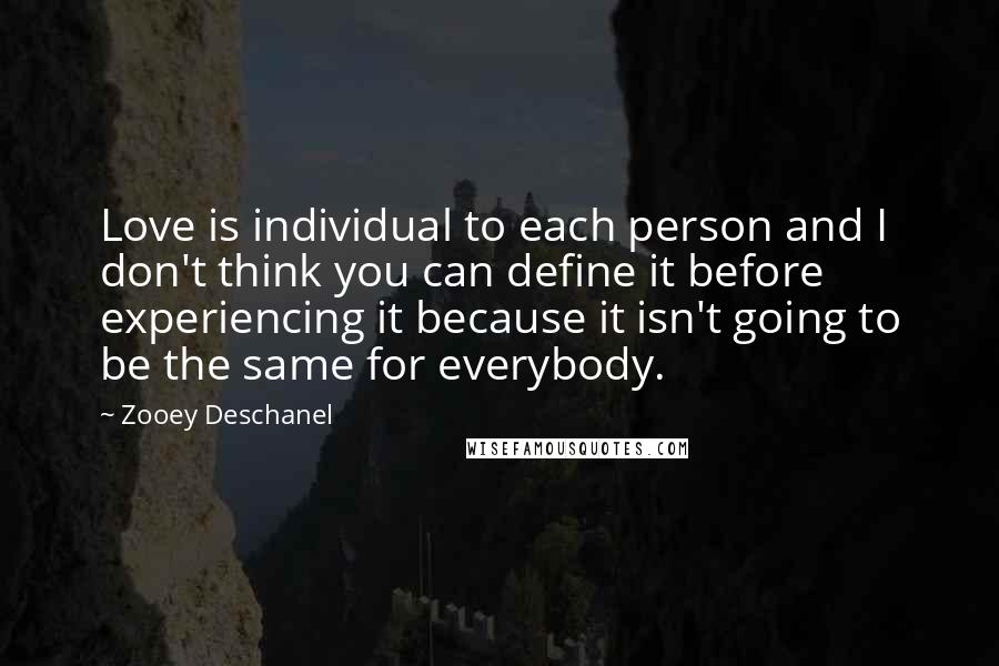 Zooey Deschanel Quotes: Love is individual to each person and I don't think you can define it before experiencing it because it isn't going to be the same for everybody.