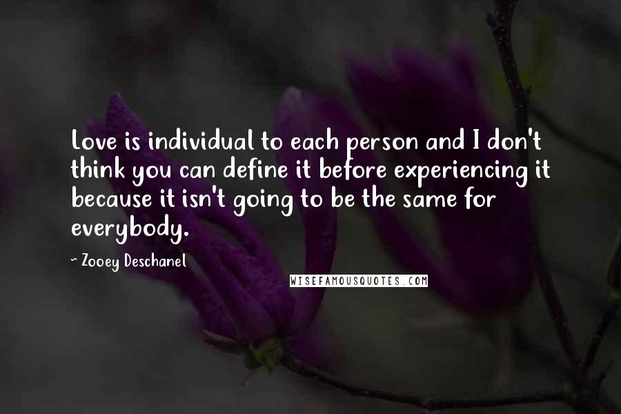 Zooey Deschanel Quotes: Love is individual to each person and I don't think you can define it before experiencing it because it isn't going to be the same for everybody.