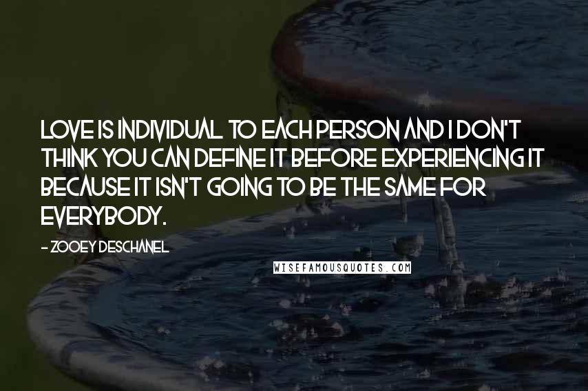 Zooey Deschanel Quotes: Love is individual to each person and I don't think you can define it before experiencing it because it isn't going to be the same for everybody.