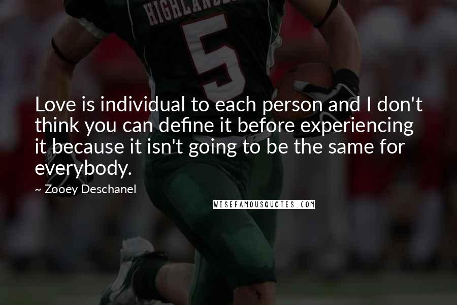 Zooey Deschanel Quotes: Love is individual to each person and I don't think you can define it before experiencing it because it isn't going to be the same for everybody.