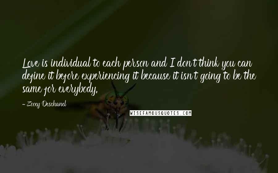 Zooey Deschanel Quotes: Love is individual to each person and I don't think you can define it before experiencing it because it isn't going to be the same for everybody.