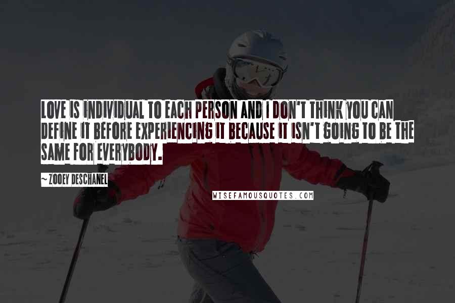 Zooey Deschanel Quotes: Love is individual to each person and I don't think you can define it before experiencing it because it isn't going to be the same for everybody.