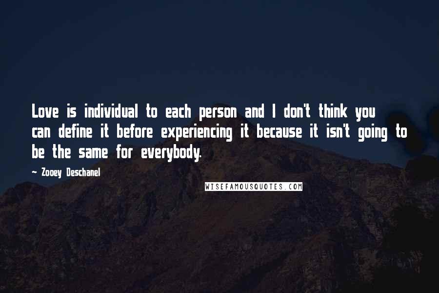 Zooey Deschanel Quotes: Love is individual to each person and I don't think you can define it before experiencing it because it isn't going to be the same for everybody.