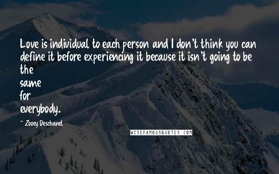 Zooey Deschanel Quotes: Love is individual to each person and I don't think you can define it before experiencing it because it isn't going to be the same for everybody.