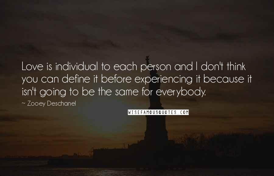 Zooey Deschanel Quotes: Love is individual to each person and I don't think you can define it before experiencing it because it isn't going to be the same for everybody.