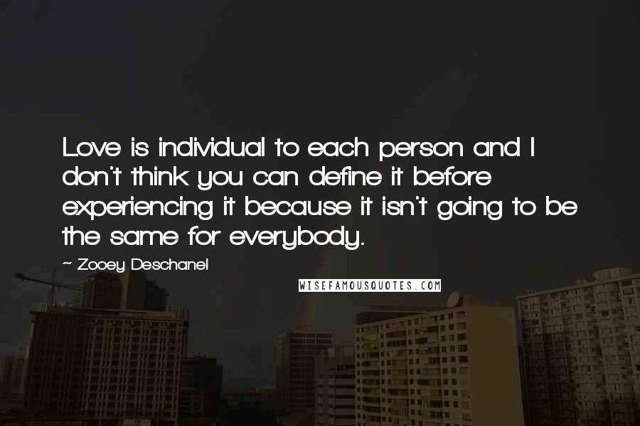 Zooey Deschanel Quotes: Love is individual to each person and I don't think you can define it before experiencing it because it isn't going to be the same for everybody.