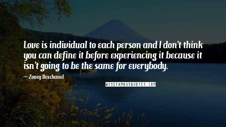 Zooey Deschanel Quotes: Love is individual to each person and I don't think you can define it before experiencing it because it isn't going to be the same for everybody.