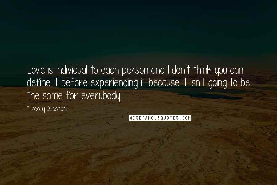 Zooey Deschanel Quotes: Love is individual to each person and I don't think you can define it before experiencing it because it isn't going to be the same for everybody.