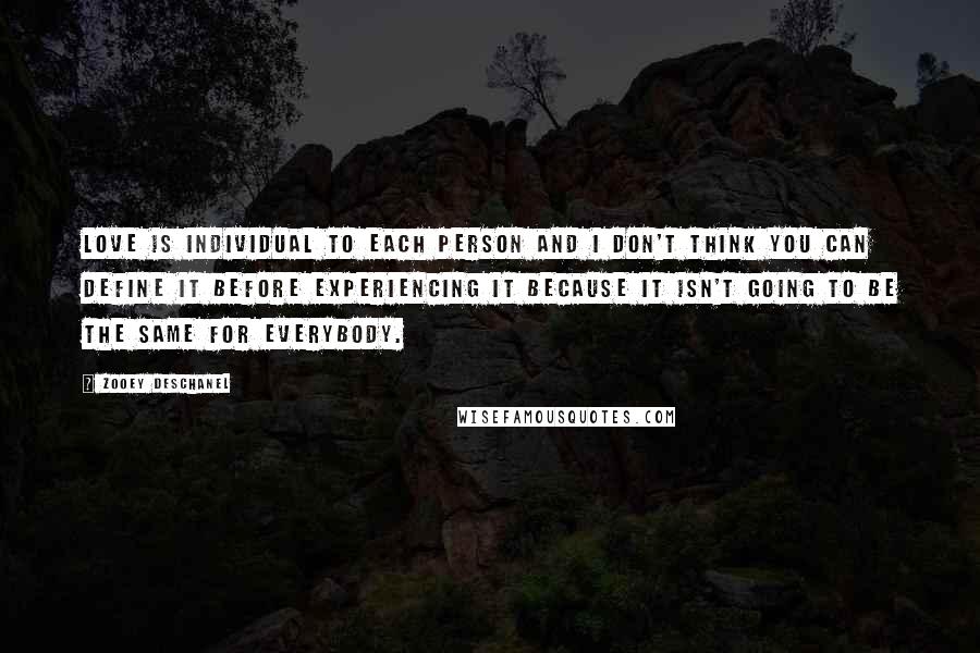 Zooey Deschanel Quotes: Love is individual to each person and I don't think you can define it before experiencing it because it isn't going to be the same for everybody.