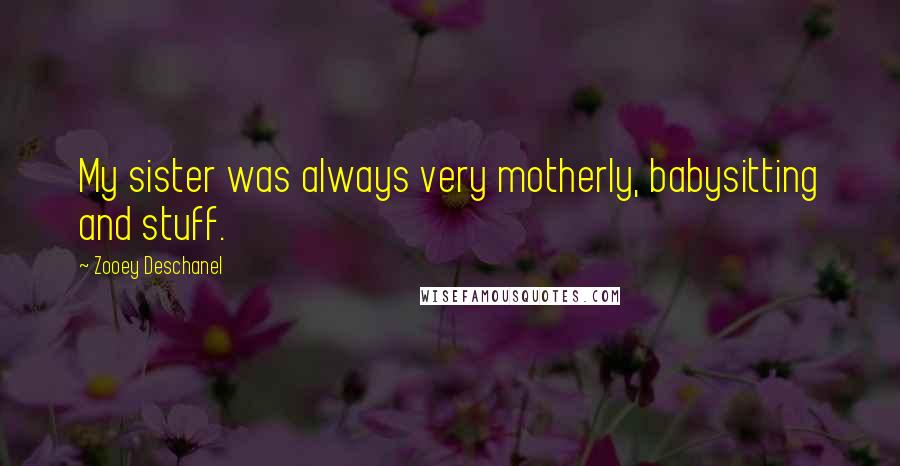 Zooey Deschanel Quotes: My sister was always very motherly, babysitting and stuff.