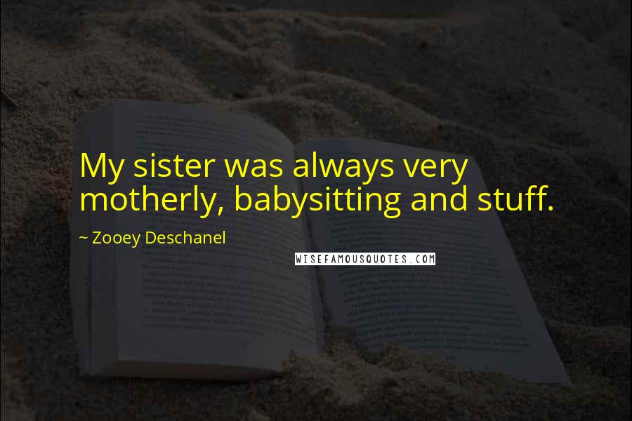 Zooey Deschanel Quotes: My sister was always very motherly, babysitting and stuff.