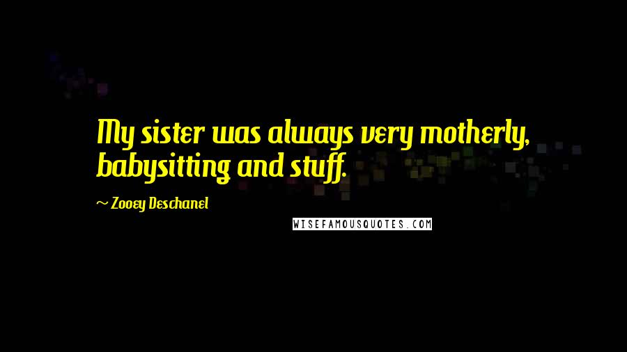 Zooey Deschanel Quotes: My sister was always very motherly, babysitting and stuff.