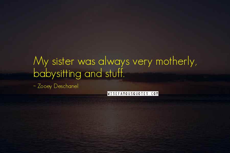 Zooey Deschanel Quotes: My sister was always very motherly, babysitting and stuff.