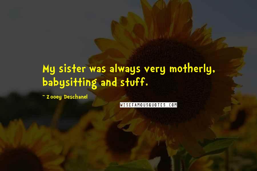 Zooey Deschanel Quotes: My sister was always very motherly, babysitting and stuff.