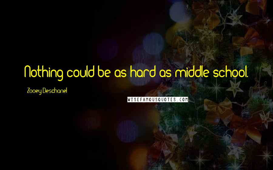 Zooey Deschanel Quotes: Nothing could be as hard as middle school.