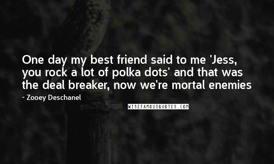 Zooey Deschanel Quotes: One day my best friend said to me 'Jess, you rock a lot of polka dots' and that was the deal breaker, now we're mortal enemies