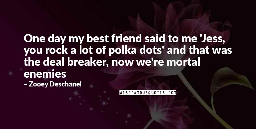 Zooey Deschanel Quotes: One day my best friend said to me 'Jess, you rock a lot of polka dots' and that was the deal breaker, now we're mortal enemies